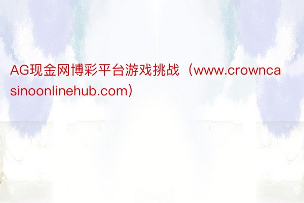 AG现金网博彩平台游戏挑战（www.crowncasinoonlinehub.com）