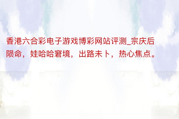 香港六合彩电子游戏博彩网站评测_宗庆后陨命，娃哈哈窘境，出路未卜，热心焦点。