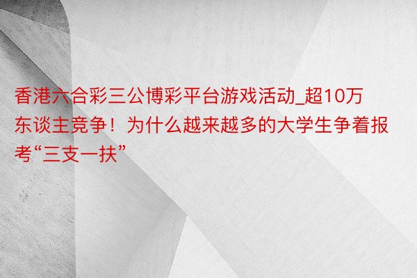 香港六合彩三公博彩平台游戏活动_超10万东谈主竞争！为什么越来越多的大学生争着报考“三支一扶”