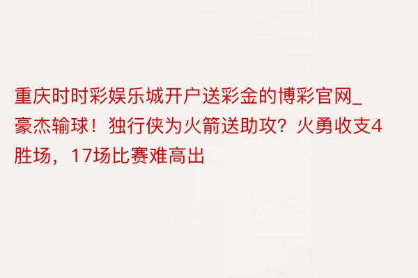 重庆时时彩娱乐城开户送彩金的博彩官网_豪杰输球！独行侠为火箭送助攻？火勇收支4胜场，17场比赛难高出