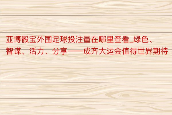 亚博骰宝外围足球投注量在哪里查看_绿色、智谋、活力、分享——成齐大运会值得世界期待