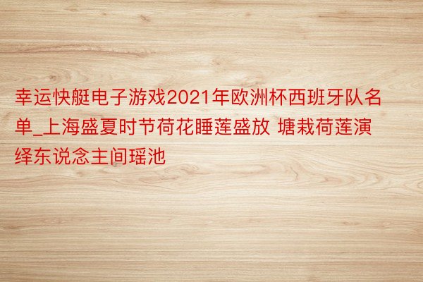 幸运快艇电子游戏2021年欧洲杯西班牙队名单_上海盛夏时节荷花睡莲盛放 塘栽荷莲演绎东说念主间瑶池