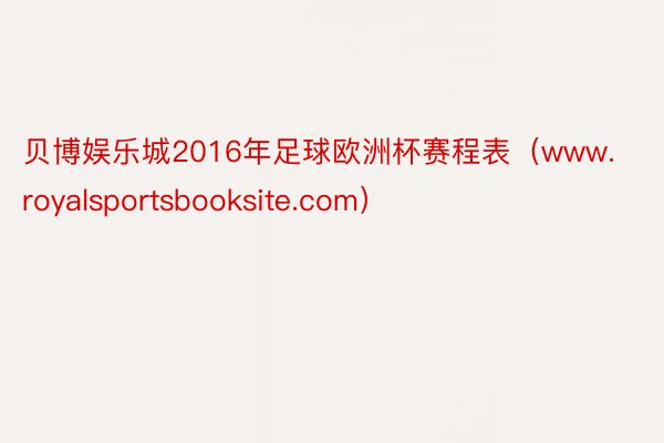 贝博娱乐城2016年足球欧洲杯赛程表（www.royalsportsbooksite.com）