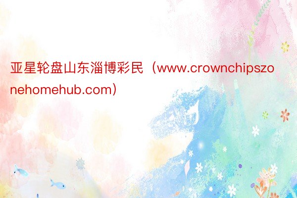 亚星轮盘山东淄博彩民（www.crownchipszonehomehub.com）