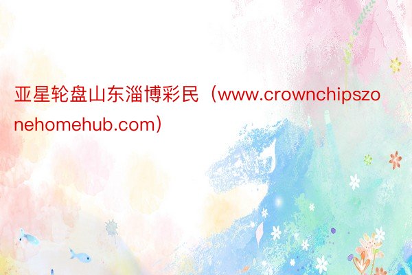 亚星轮盘山东淄博彩民（www.crownchipszonehomehub.com）