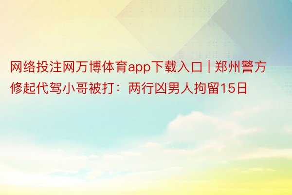 网络投注网万博体育app下载入口 | 郑州警方修起代驾小哥被打：两行凶男人拘留15日