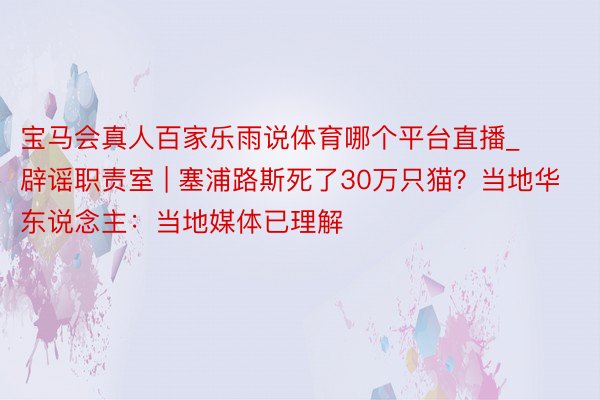 宝马会真人百家乐雨说体育哪个平台直播_辟谣职责室 | 塞浦路斯死了30万只猫？当地华东说念主：当地媒体已理解