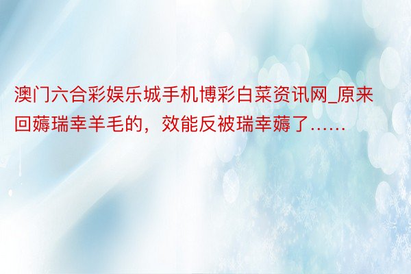 澳门六合彩娱乐城手机博彩白菜资讯网_原来回薅瑞幸羊毛的，效能反被瑞幸薅了……