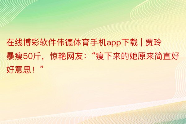 在线博彩软件伟德体育手机app下载 | 贾玲暴瘦50斤，惊艳网友：“瘦下来的她原来简直好好意思！”