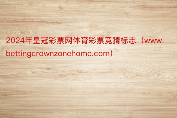 2024年皇冠彩票网体育彩票竞猜标志（www.bettingcrownzonehome.com）
