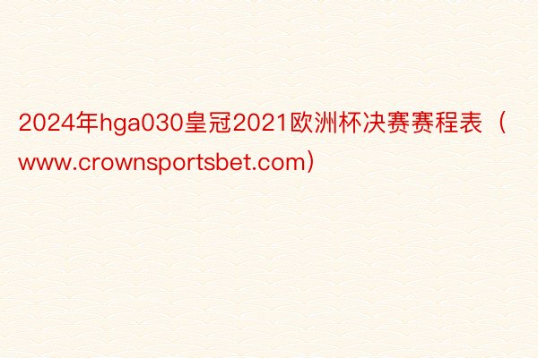 2024年hga030皇冠2021欧洲杯决赛赛程表（www.crownsportsbet.com）