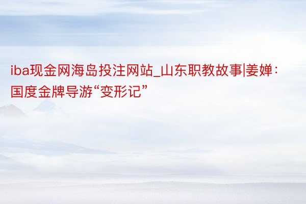 iba现金网海岛投注网站_山东职教故事|姜婵：国度金牌导游“变形记”