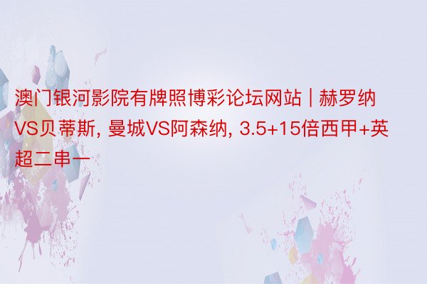 澳门银河影院有牌照博彩论坛网站 | 赫罗纳VS贝蒂斯, 曼城VS阿森纳, 3.5+15倍西甲+英超二串一