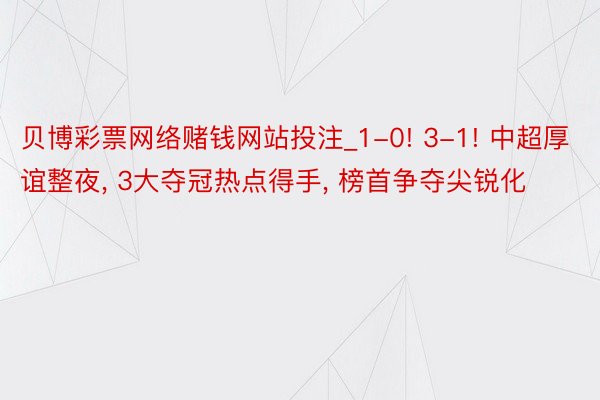 贝博彩票网络赌钱网站投注_1-0! 3-1! 中超厚谊整夜， 3大夺冠热点得手， 榜首争夺尖锐化