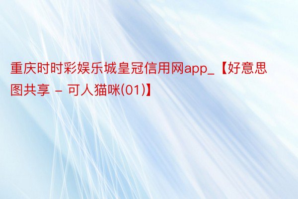 重庆时时彩娱乐城皇冠信用网app_【好意思图共享 - 可人猫咪(01)】