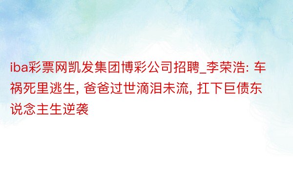 iba彩票网凯发集团博彩公司招聘_李荣浩: 车祸死里逃生， 爸爸过世滴泪未流， 扛下巨债东说念主生逆袭