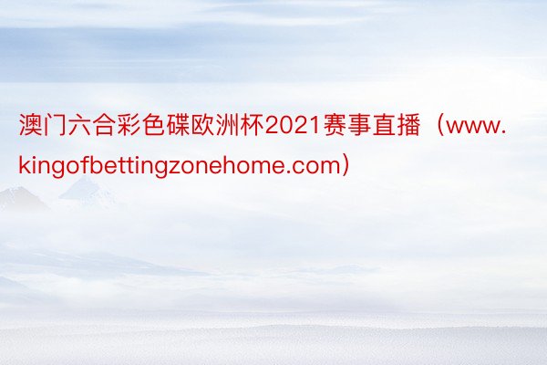 澳门六合彩色碟欧洲杯2021赛事直播（www.kingofbettingzonehome.com）