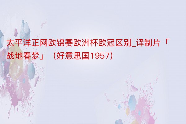 太平洋正网欧锦赛欧洲杯欧冠区别_译制片「战地春梦」（好意思国1957）