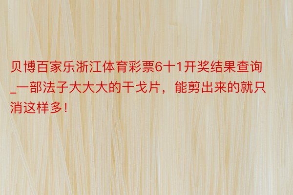 贝博百家乐浙江体育彩票6十1开奖结果查询_一部法子大大大的干戈片，能剪出来的就只消这样多！