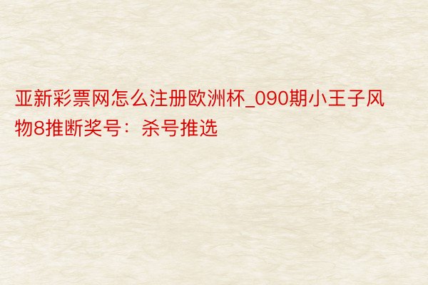 亚新彩票网怎么注册欧洲杯_090期小王子风物8推断奖号：杀号推选