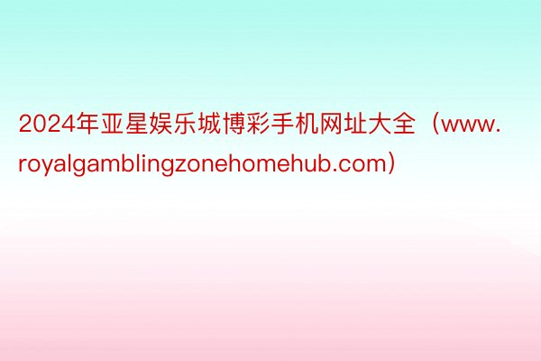 2024年亚星娱乐城博彩手机网址大全（www.royalgamblingzonehomehub.com）