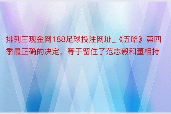 排列三现金网188足球投注网址_《五哈》第四季最正确的决定，等于留住了范志毅和董相持