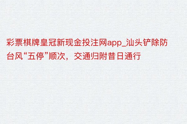 彩票棋牌皇冠新现金投注网app_汕头铲除防台风“五停”顺次，交通归附昔日通行