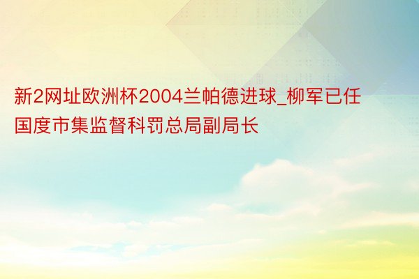 新2网址欧洲杯2004兰帕德进球_柳军已任国度市集监督科罚总局副局长