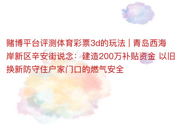 赌博平台评测体育彩票3d的玩法 | 青岛西海岸新区辛安街说念：建造200万补贴资金 以旧换新防守住户家门口的燃气安全