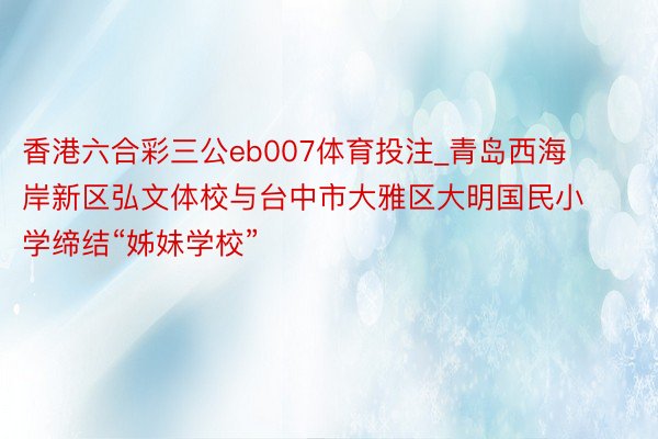 香港六合彩三公eb007体育投注_青岛西海岸新区弘文体校与台中市大雅区大明国民小学缔结“姊妹学校”