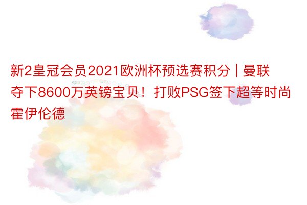 新2皇冠会员2021欧洲杯预选赛积分 | 曼联夺下8600万英镑宝贝！打败PSG签下超等时尚霍伊伦德