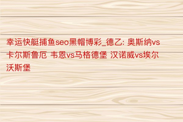 幸运快艇捕鱼seo黑帽博彩_德乙: 奥斯纳vs卡尔斯鲁厄 韦恩vs马格德堡 汉诺威vs埃尔沃斯堡