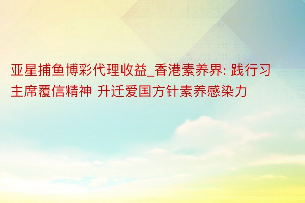 亚星捕鱼博彩代理收益_香港素养界: 践行习主席覆信精神 升迁爱国方针素养感染力