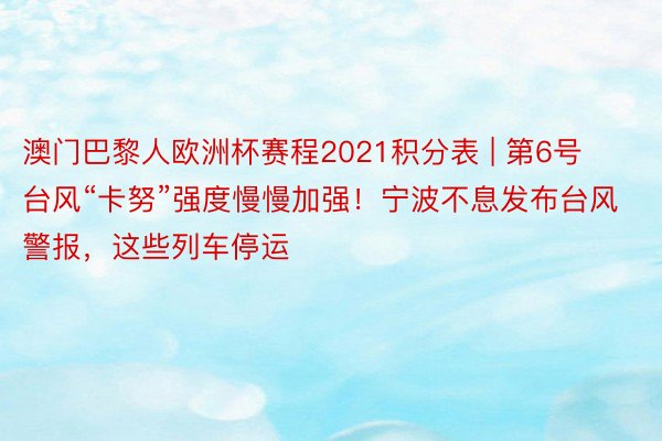 澳门巴黎人欧洲杯赛程2021积分表 | 第6号台风“卡努”强度慢慢加强！宁波不息发布台风警报，这些列车停运