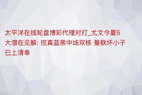 太平洋在线轮盘博彩代理对打_尤文今夏5大潜在见解: 挖真蓝黑中场双核 曼联坏小子已上清单