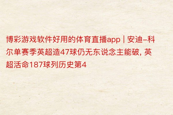 博彩游戏软件好用的体育直播app | 安迪-科尔单赛季英超造47球仍无东说念主能破， 英超活命187球列历史第4