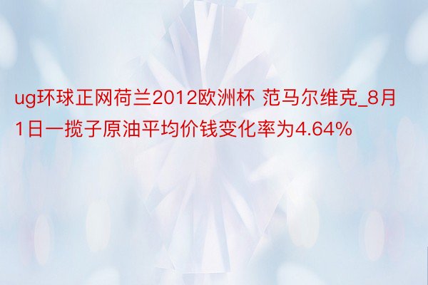 ug环球正网荷兰2012欧洲杯 范马尔维克_8月1日一揽子原油平均价钱变化率为4.64%