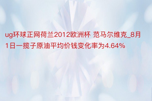 ug环球正网荷兰2012欧洲杯 范马尔维克_8月1日一揽子原油平均价钱变化率为4.64%