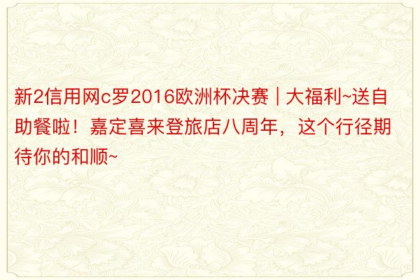 新2信用网c罗2016欧洲杯决赛 | 大福利~送自助餐啦！嘉定喜来登旅店八周年，这个行径期待你的和顺~