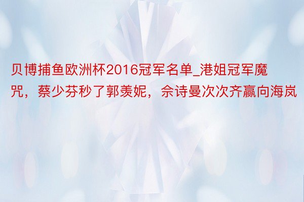 贝博捕鱼欧洲杯2016冠军名单_港姐冠军魔咒，蔡少芬秒了郭羡妮，佘诗曼次次齐赢向海岚