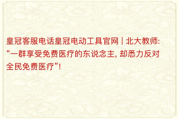 皇冠客服电话皇冠电动工具官网 | 北大教师: “一群享受免费医疗的东说念主, 却悉力反对全民免费医疗”!