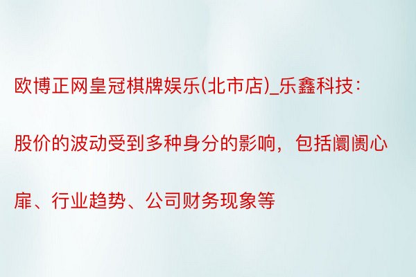 欧博正网皇冠棋牌娱乐(北市店)_乐鑫科技：
股价的波动受到多种身分的影响，包括阛阓心扉、行业趋势、公司财务现象等