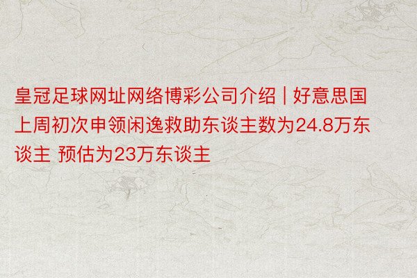 皇冠足球网址网络博彩公司介绍 | 好意思国上周初次申领闲逸救助东谈主数为24.8万东谈主 预估为23万东谈主