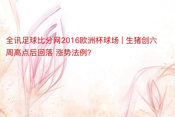 全讯足球比分网2016欧洲杯球场 | 生猪创六周高点后回落 涨势法例？