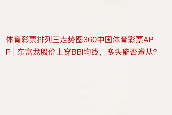 体育彩票排列三走势图360中国体育彩票APP | 东富龙股价上穿BBI均线，多头能否遵从？