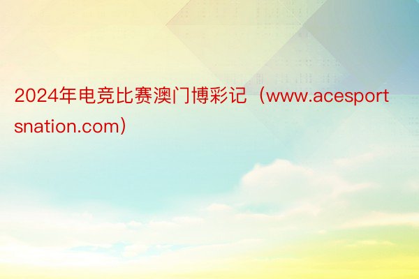 2024年电竞比赛澳门博彩记（www.acesportsnation.com）
