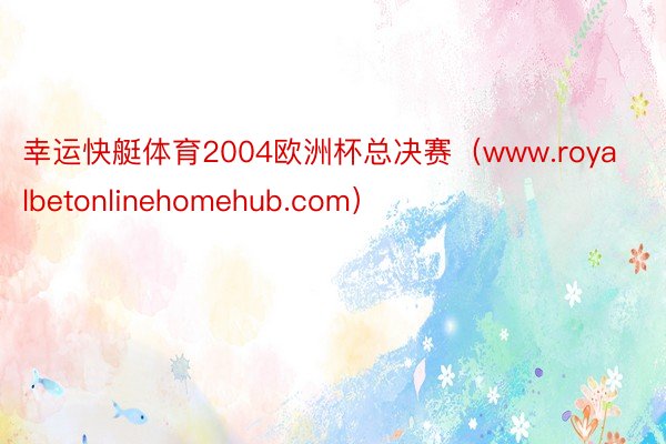 幸运快艇体育2004欧洲杯总决赛（www.royalbetonlinehomehub.com）