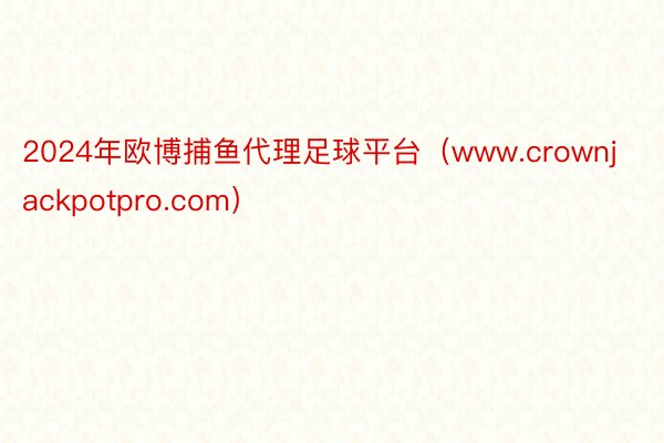 2024年欧博捕鱼代理足球平台（www.crownjackpotpro.com）