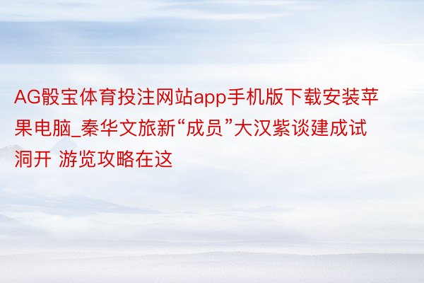 AG骰宝体育投注网站app手机版下载安装苹果电脑_秦华文旅新“成员”大汉紫谈建成试洞开 游览攻略在这