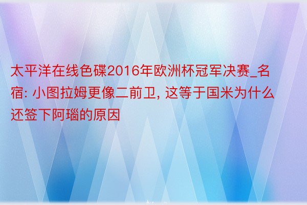 太平洋在线色碟2016年欧洲杯冠军决赛_名宿: 小图拉姆更像二前卫, 这等于国米为什么还签下阿瑙的原因